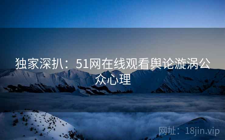 独家深扒:51网在线观看舆论漩涡公众心理 独家深扒:51网在线观看舆论漩涡公众心理