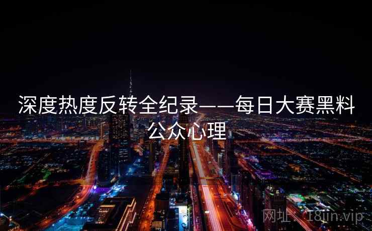 深度热度反转全纪录——每日大赛黑料公众心理 深度热度反转全纪录——每日大赛黑料公众心理
