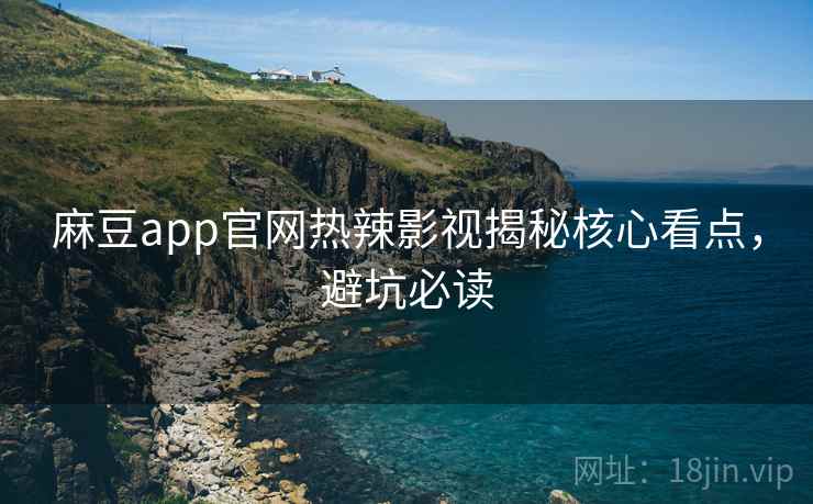 麻豆app官网热辣影视揭秘核心看点,避坑必读 麻豆app官网热辣影视揭秘核心看点,避坑必读