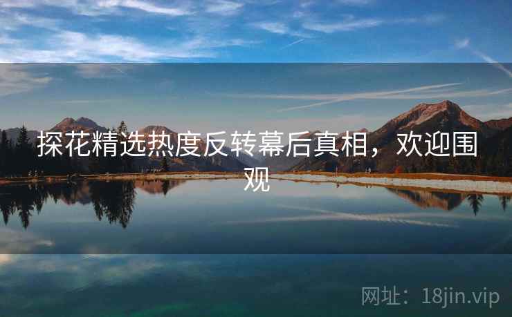 探花精选热度反转幕后真相,欢迎围观 探花精选热度反转幕后真相,欢迎围观
