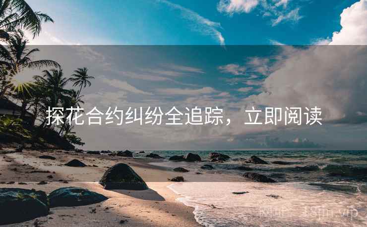 探花合约纠纷全追踪，立即阅读