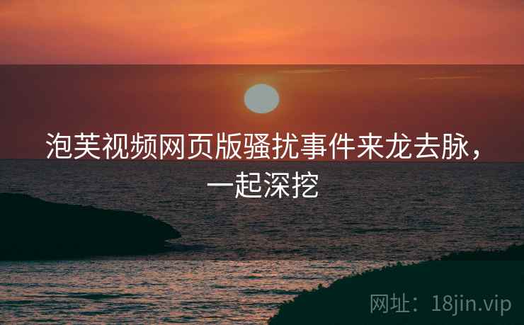 泡芙视频网页版骚扰事件来龙去脉,一起深挖 泡芙视频网页版骚扰事件来龙去脉,一起深挖