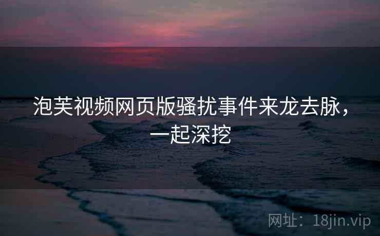 泡芙视频网页版骚扰事件来龙去脉,一起深挖 泡芙视频网页版骚扰事件来龙去脉,一起深挖