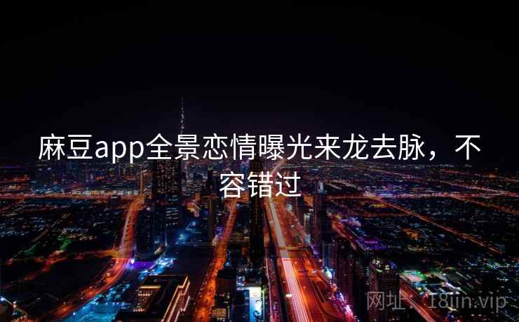 麻豆app全景恋情曝光来龙去脉,不容错过 麻豆app全景恋情曝光来龙去脉,不容错过