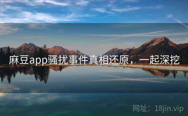麻豆app骚扰事件真相还原,一起深挖 麻豆app骚扰事件真相还原,一起深挖