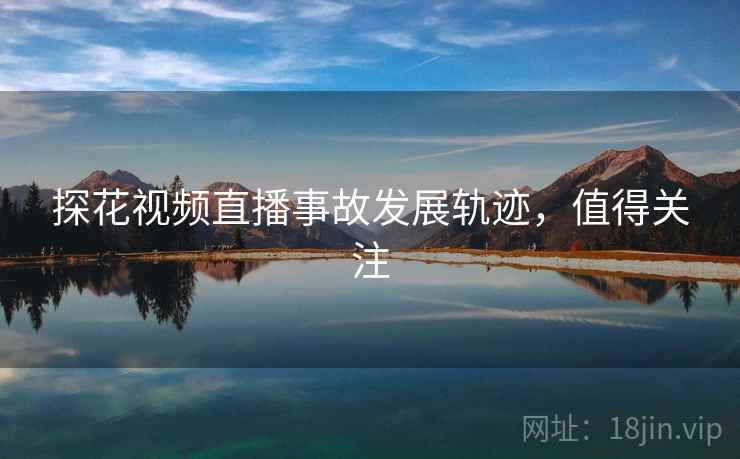 探花视频直播事故发展轨迹,值得关注 探花视频直播事故发展轨迹,值得关注