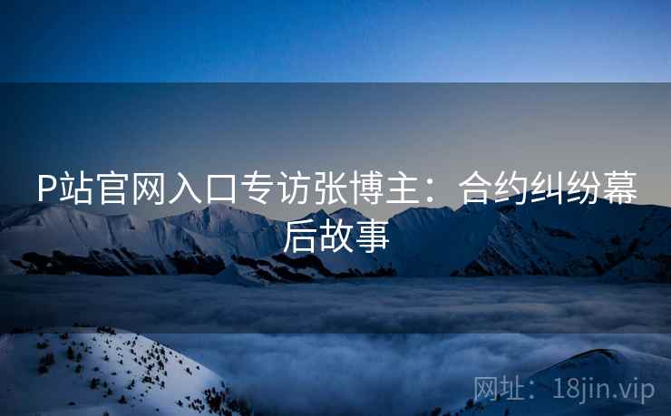 P站官网入口专访张博主：合约纠纷幕后故事