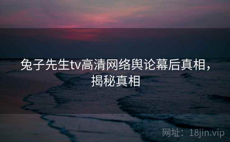 兔子先生tv高清网络舆论幕后真相,揭秘真相 兔子先生tv高清网络舆论幕后真相,揭秘真相
