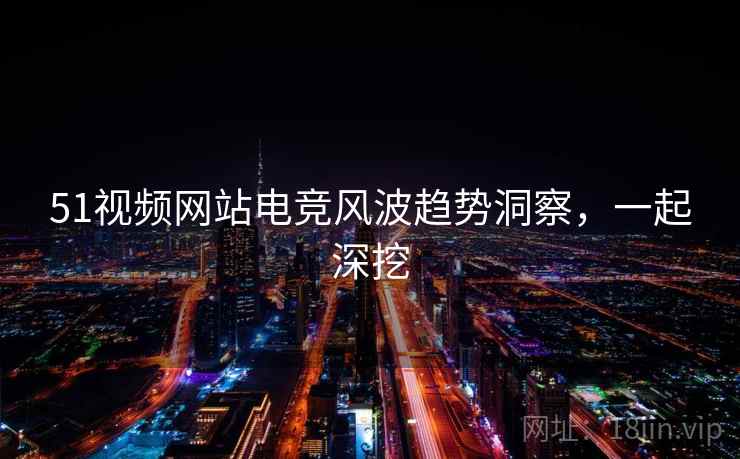 51视频网站电竞风波趋势洞察,一起深挖 51视频网站电竞风波趋势洞察,一起深挖