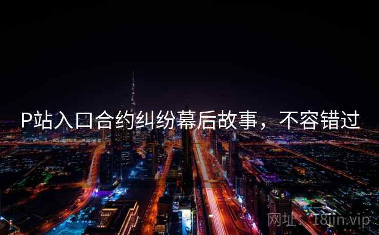 P站入口合约纠纷幕后故事,不容错过 P站入口合约纠纷幕后故事,不容错过