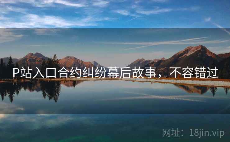 P站入口合约纠纷幕后故事,不容错过 P站入口合约纠纷幕后故事,不容错过