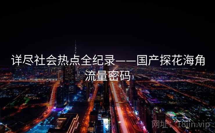 详尽社会热点全纪录——国产探花海角流量密码 详尽社会热点全纪录——国产探花海角流量密码