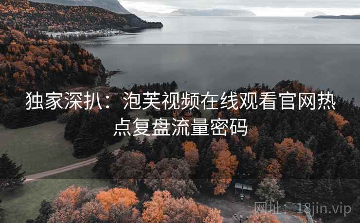 独家深扒：泡芙视频在线观看官网热点复盘流量密码