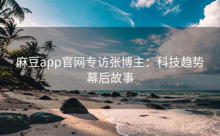 麻豆app官网专访张博主:科技趋势幕后故事 麻豆app官网专访张博主:科技趋势幕后故事