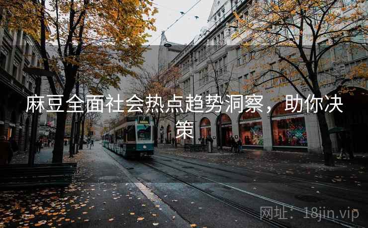 麻豆全面社会热点趋势洞察,助你决策 麻豆全面社会热点趋势洞察,助你决策