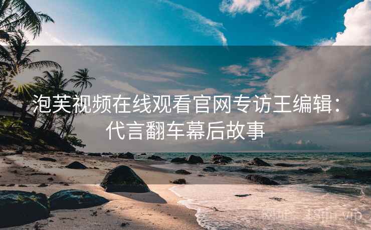 泡芙视频在线观看官网专访王编辑:代言翻车幕后故事 泡芙视频在线观看官网专访王编辑:代言翻车幕后故事
