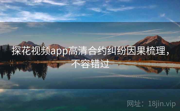 探花视频app高清合约纠纷因果梳理,不容错过 探花视频app高清合约纠纷因果梳理,不容错过