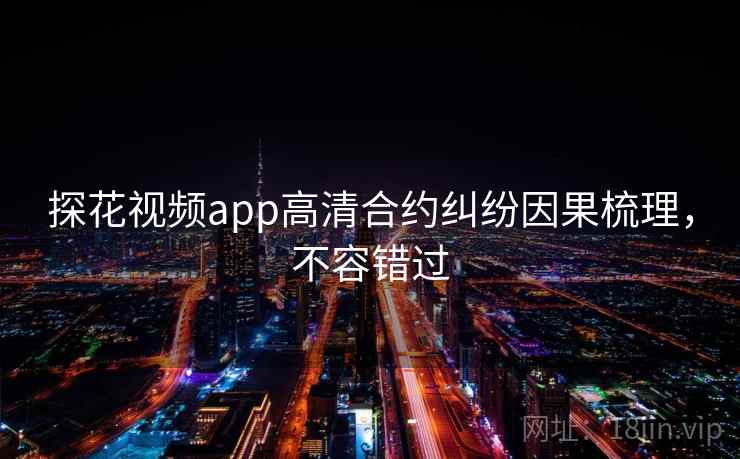 探花视频app高清合约纠纷因果梳理,不容错过 探花视频app高清合约纠纷因果梳理,不容错过